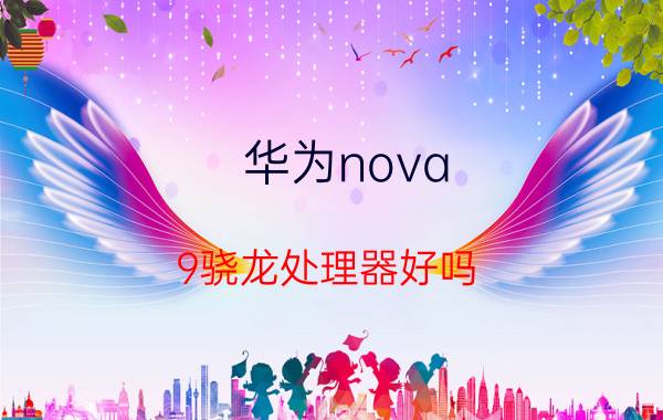 华为nova 9骁龙处理器好吗 华为nova9与vivo10.哪个好？